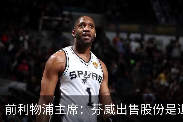 前利物浦主席：芬威出售股份是退出利物浦的开始，他们很负责任
