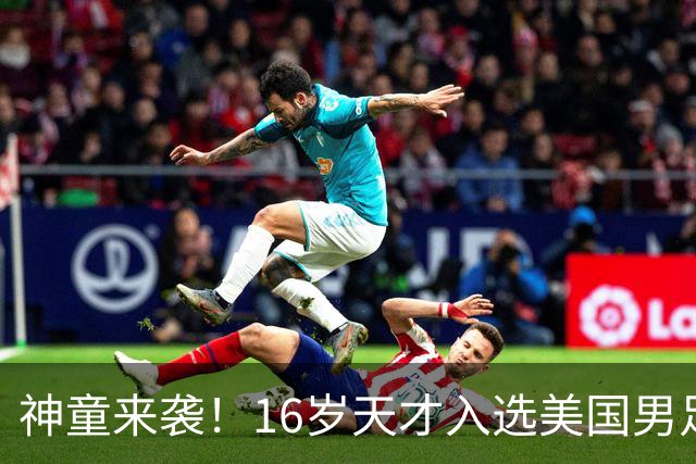 神童来袭！16岁天才入选美国男足，比赵松源还年轻，美职联29场9球9助
